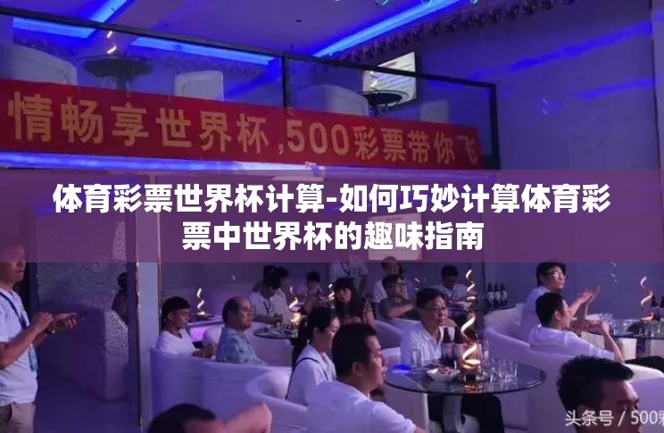 体育彩票世界杯计算-如何巧妙计算体育彩票中世界杯的趣味指南 体育彩票世界杯计算-如何巧妙计算体育彩票中世界杯的趣味指南