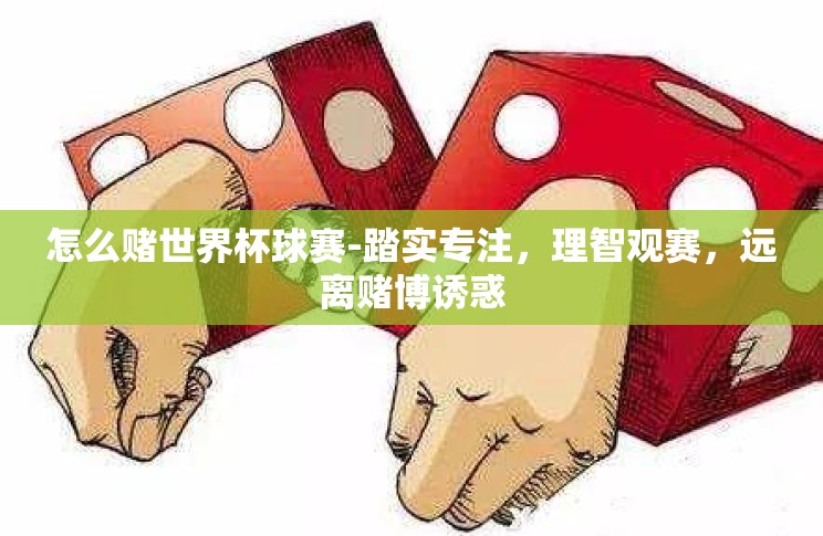 怎么赌世界杯球赛-踏实专注,理智观赛,远离赌博诱惑 怎么赌世界杯球赛-踏实专注,理智观赛,远离赌博诱惑