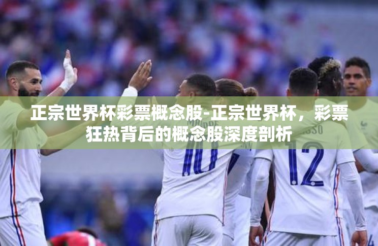 正宗世界杯彩票概念股-正宗世界杯,彩票狂热背后的概念股深度剖析 正宗世界杯彩票概念股-正宗世界杯,彩票狂热背后的概念股深度剖析