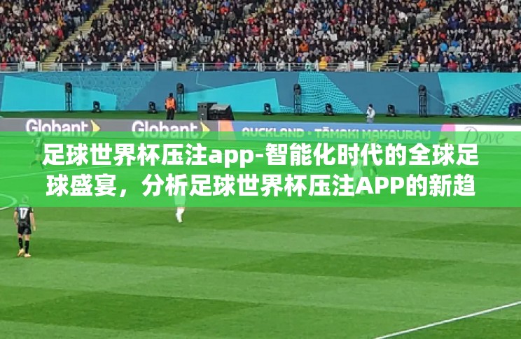 足球世界杯压注app-智能化时代的全球足球盛宴,分析足球世界杯压注APP的新趋势 足球世界杯压注app-智能化时代的全球足球盛宴,分析足球世界杯压注APP的新趋势