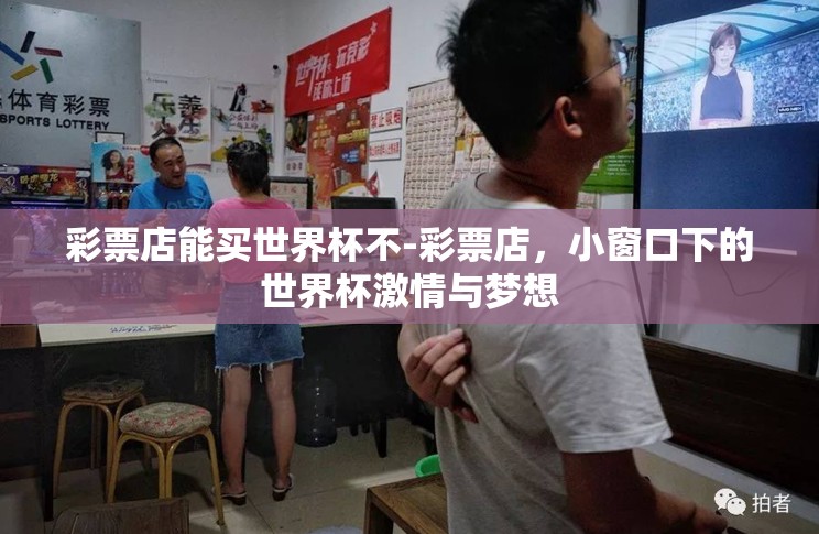 彩票店能买世界杯不-彩票店,小窗口下的世界杯激情与梦想 彩票店能买世界杯不-彩票店,小窗口下的世界杯激情与梦想