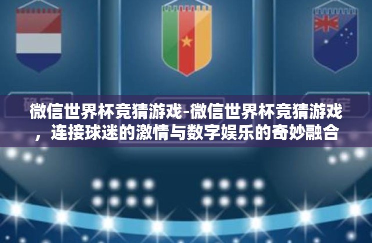 微信世界杯竞猜游戏-微信世界杯竞猜游戏,连接球迷的激情与数字娱乐的奇妙融合 微信世界杯竞猜游戏-微信世界杯竞猜游戏,连接球迷的激情与数字娱乐的奇妙融合