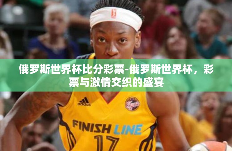 俄罗斯世界杯比分彩票-俄罗斯世界杯,彩票与激情交织的盛宴 俄罗斯世界杯比分彩票-俄罗斯世界杯,彩票与激情交织的盛宴