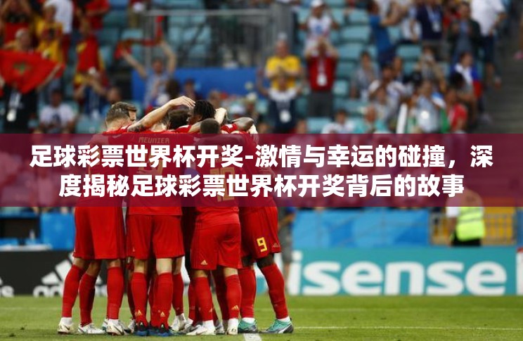 足球彩票世界杯开奖-激情与幸运的碰撞,深度揭秘足球彩票世界杯开奖背后的故事 足球彩票世界杯开奖-激情与幸运的碰撞,深度揭秘足球彩票世界杯开奖背后的故事
