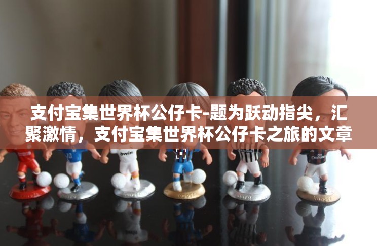 支付宝集世界杯公仔卡-题为跃动指尖,汇聚激情,支付宝集世界杯公仔卡之旅的文章缓缓展开 支付宝集世界杯公仔卡-题为跃动指尖,汇聚激情,支付宝集世界杯公仔卡之旅的文章缓缓展开