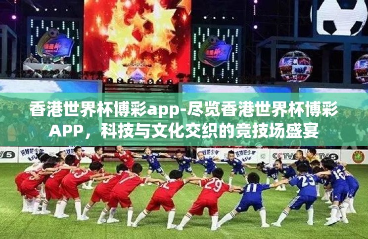 香港世界杯博彩app-尽览香港世界杯博彩APP,科技与文化交织的竞技场盛宴 香港世界杯博彩app-尽览香港世界杯博彩APP,科技与文化交织的竞技场盛宴