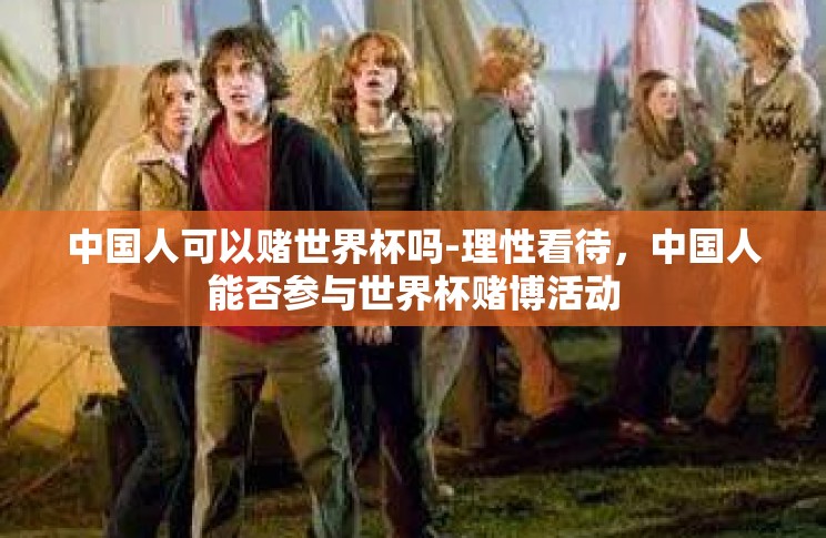 中国人可以赌世界杯吗-理性看待,中国人能否参与世界杯赌博活动 中国人可以赌世界杯吗-理性看待,中国人能否参与世界杯赌博活动