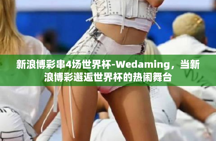 新浪博彩串4场世界杯-Wedaming,当新浪博彩邂逅世界杯的热闹舞台 新浪博彩串4场世界杯-Wedaming,当新浪博彩邂逅世界杯的热闹舞台