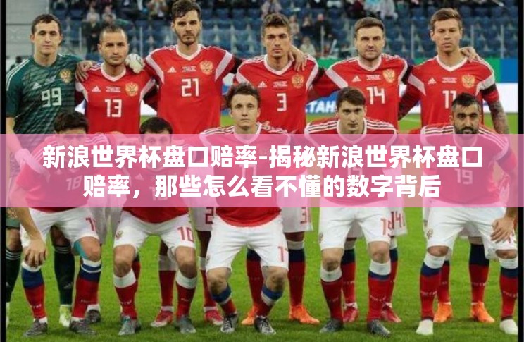 新浪世界杯盘口赔率-揭秘新浪世界杯盘口赔率,那些怎么看不懂的数字背后 新浪世界杯盘口赔率-揭秘新浪世界杯盘口赔率,那些怎么看不懂的数字背后