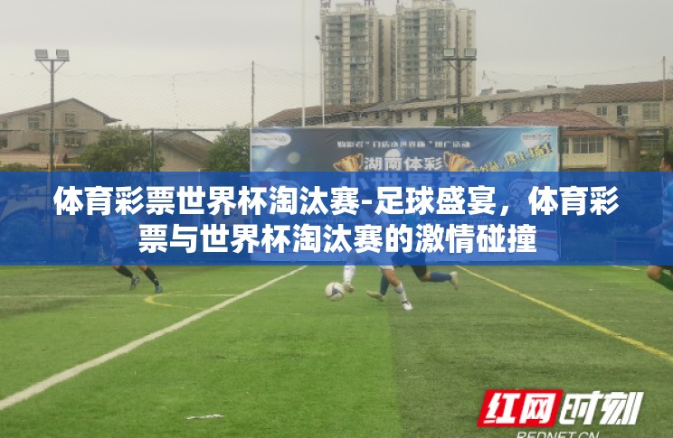 体育彩票世界杯淘汰赛-足球盛宴,体育彩票与世界杯淘汰赛的激情碰撞 体育彩票世界杯淘汰赛-足球盛宴,体育彩票与世界杯淘汰赛的激情碰撞
