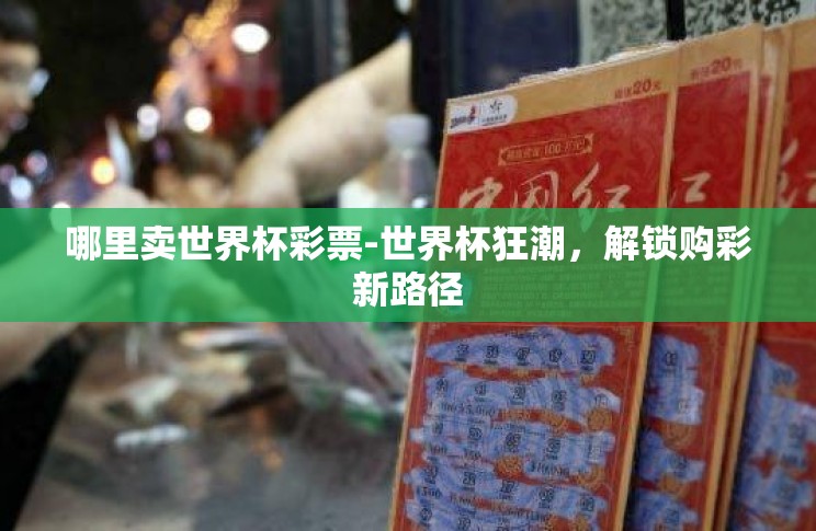 哪里卖世界杯彩票-世界杯狂潮,解锁购彩新路径 哪里卖世界杯彩票-世界杯狂潮,解锁购彩新路径