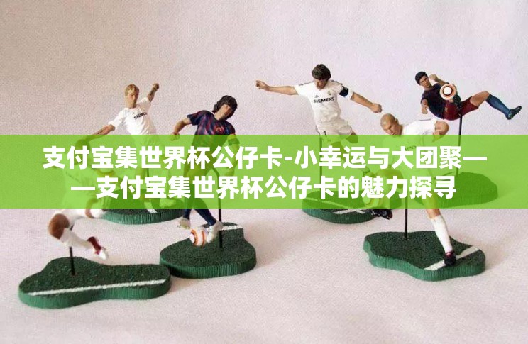 支付宝集世界杯公仔卡-小幸运与大团聚——支付宝集世界杯公仔卡的魅力探寻 支付宝集世界杯公仔卡-小幸运与大团聚——支付宝集世界杯公仔卡的魅力探寻